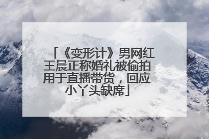 《变形计》男网红王晨正称婚礼被偷拍用于直播带货，回应小丫头缺席