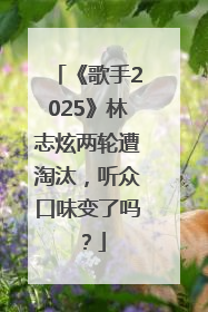 《歌手2025》林志炫两轮遭淘汰，听众口味变了吗？