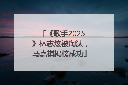《歌手2025》林志炫被淘汰，马嘉祺揭榜成功