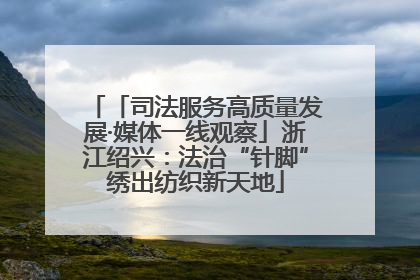 「司法服务高质量发展·媒体一线观察」浙江绍兴：法治“针脚”绣出纺织新天地