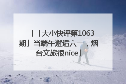 「大小快评第1063期」当端午邂逅六一，烟台文旅很nice