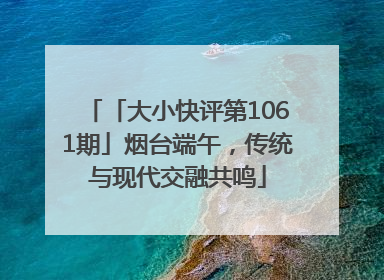 「大小快评第1061期」烟台端午，传统与现代交融共鸣