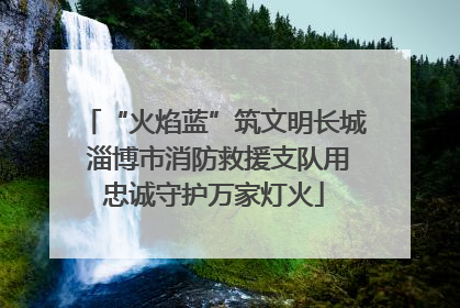 “火焰蓝”筑文明长城 淄博市消防救援支队用忠诚守护万家灯火