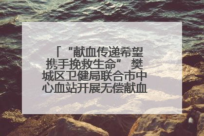 “献血传递希望 携手挽救生命” 樊城区卫健局联合市中心血站开展无偿献血科普公益活动