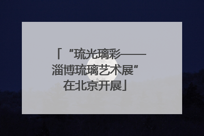 “琉光璃彩——淄博琉璃艺术展”在北京开展