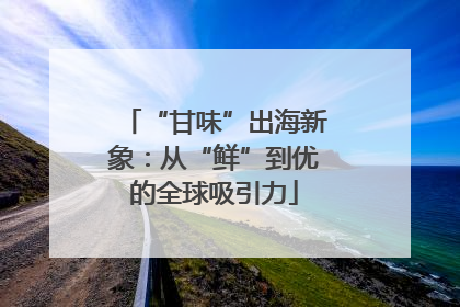 “甘味”出海新象：从“鲜”到优的全球吸引力