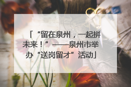 “留在泉州，一起拼未来！”——泉州市举办“送岗留才”活动