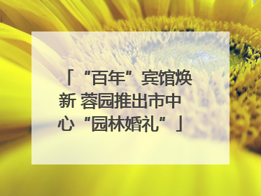 “百年”宾馆焕新 蓉园推出市中心“园林婚礼”