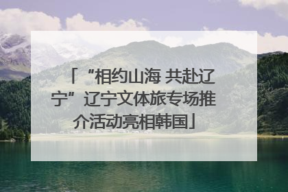 “相约山海 共赴辽宁”辽宁文体旅专场推介活动亮相韩国
