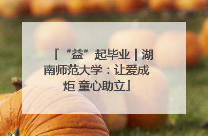 “益”起毕业｜湖南师范大学：让爱成炬 童心助立
