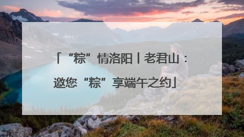 “粽”情洛阳丨老君山：邀您“粽”享端午之约