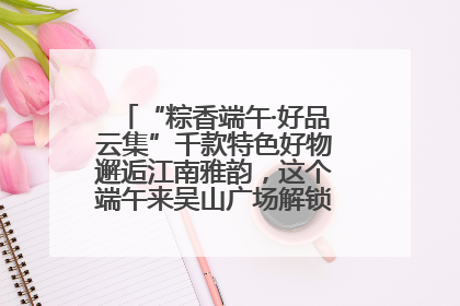“粽香端午·好品云集”千款特色好物邂逅江南雅韵，这个端午来吴山广场解锁“浙里烟火气”
