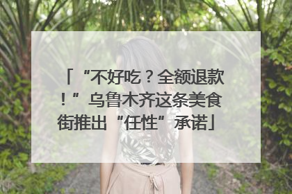 “不好吃？全额退款！”乌鲁木齐这条美食街推出“任性”承诺