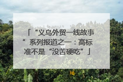 “义乌外贸一线故事”系列报道之一：高标准不是“没苦硬吃”