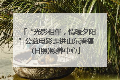 “光影相伴，情暖夕阳”公益电影走进山东港福(日照)颐养中心