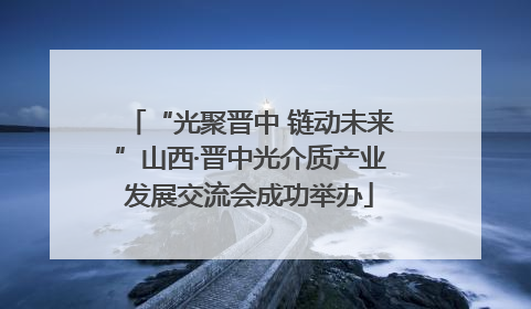 “光聚晋中 链动未来”山西·晋中光介质产业发展交流会成功举办