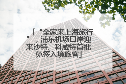 “全家来上海旅行”，浦东机场口岸迎来沙特、科威特首批免签入境旅客