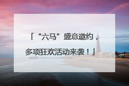 “六马”盛意邀约，多项狂欢活动来袭！