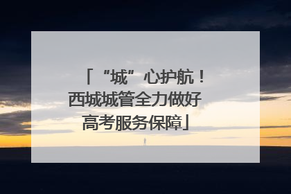 “城”心护航！西城城管全力做好高考服务保障