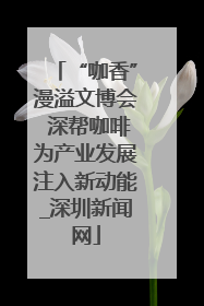 “咖香”漫溢文博会 深帮咖啡为产业发展注入新动能_深圳新闻网