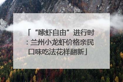 “嗦虾自由”进行时：兰州小龙虾价格亲民口味吃法花样翻新