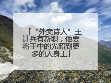 “外卖诗人”王计兵有新职，他要将手中的光照到更多的人身上