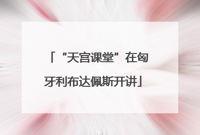 “天宫课堂”在匈牙利布达佩斯开讲