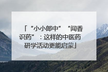 “小小郎中”“闻香识药”：这样的中医药研学活动更能启蒙