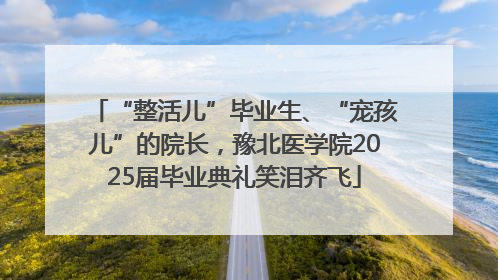 “整活儿”毕业生、“宠孩儿”的院长，豫北医学院2025届毕业典礼笑泪齐飞