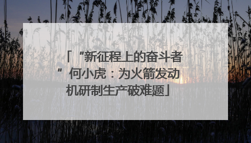 “新征程上的奋斗者”何小虎：为火箭发动机研制生产破难题
