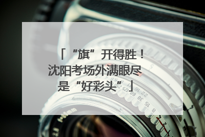 “旗”开得胜！沈阳考场外满眼尽是“好彩头”