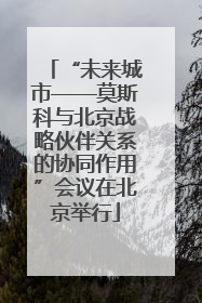 “未来城市——莫斯科与北京战略伙伴关系的协同作用”会议在北京举行
