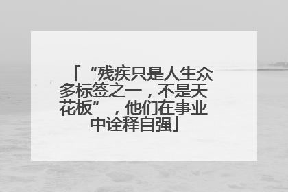 “残疾只是人生众多标签之一，不是天花板”，他们在事业中诠释自强