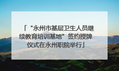 “永州市基层卫生人员继续教育培训基地”签约授牌仪式在永州职院举行