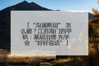 “沟通断层” 怎么破？江苏海门四甲镇：基层治理 先学会 “好好说话”