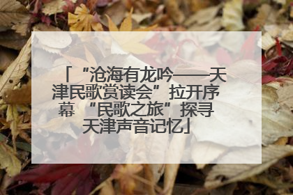 “沧海有龙吟——天津民歌赏读会”拉开序幕 “民歌之旅”探寻天津声音记忆