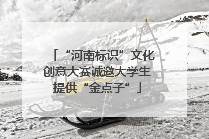 “河南标识”文化创意大赛诚邀大学生提供“金点子”