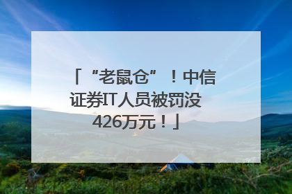 “老鼠仓”！中信证券IT人员被罚没426万元！