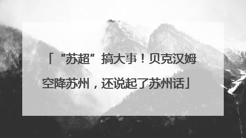 “苏超”搞大事！贝克汉姆空降苏州，还说起了苏州话