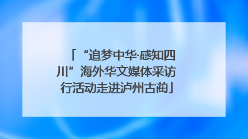 “追梦中华·感知四川”海外华文媒体采访行活动走进泸州古蔺