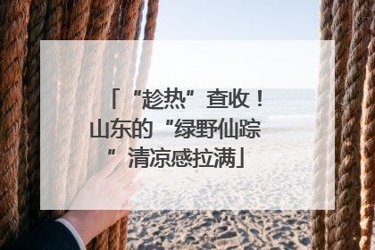 “趁热”查收！山东的“绿野仙踪”清凉感拉满