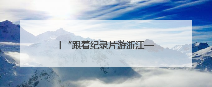 “跟着纪录片游浙江——‘诗画浙江’文旅纪录片创作大会”启动