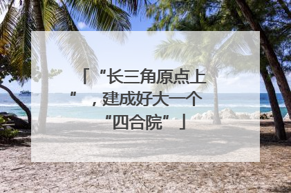 “长三角原点上”，建成好大一个“四合院”