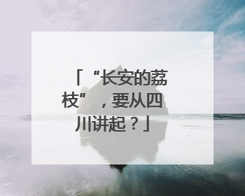 “长安的荔枝”，要从四川讲起？