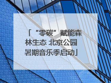 “零碳”赋能森林生态 北京公园暑期音乐季启动