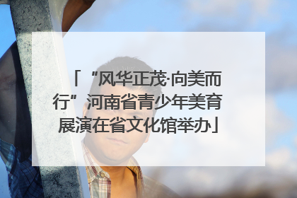 “风华正茂·向美而行”河南省青少年美育展演在省文化馆举办