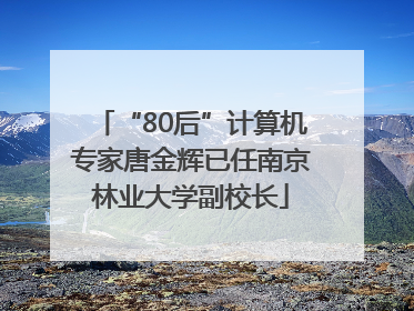 “80后”计算机专家唐金辉已任南京林业大学副校长