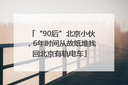“90后”北京小伙，6年时间从故纸堆找回北京有轨电车