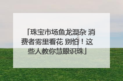 珠宝市场鱼龙混杂 消费者雾里看花 别怕！这些人教你慧眼识珠