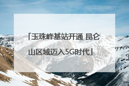 玉珠峰基站开通 昆仑山区域迈入5G时代
